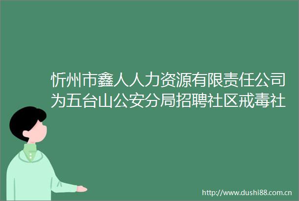 忻州市鑫人人力资源有限责任公司为五台山分局招聘社区戒毒社区康复专职工作人员