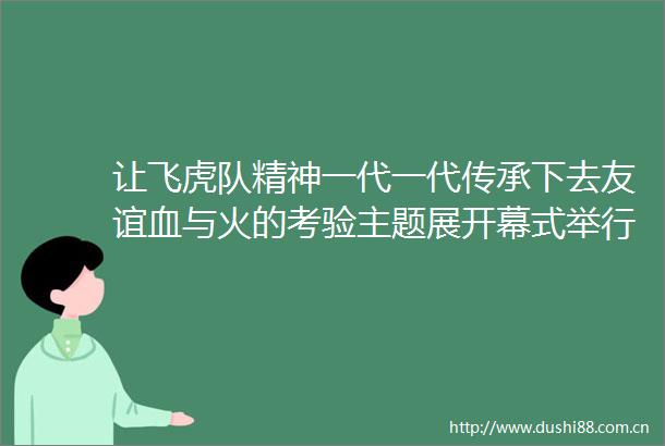 让飞虎队精神一代一代传承下去友谊血与火的考验主题展开幕式举行
