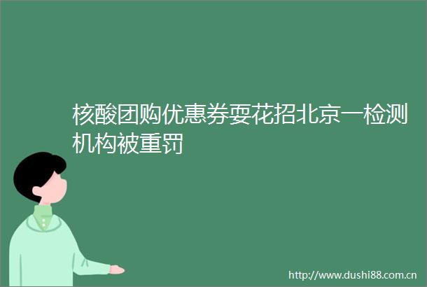 核酸团购优惠券耍花招北京一检测机构被重罚