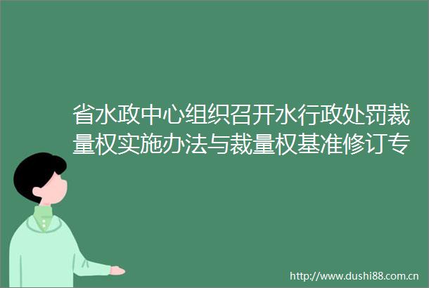 省水政中心组织召开水行政裁量权实施办法与裁量权基准修订专家讨论会