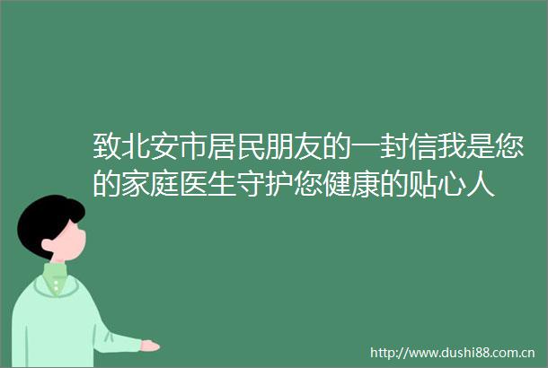 致北安市居民朋友的一封信我是您的家庭医生守护您健康的贴心人