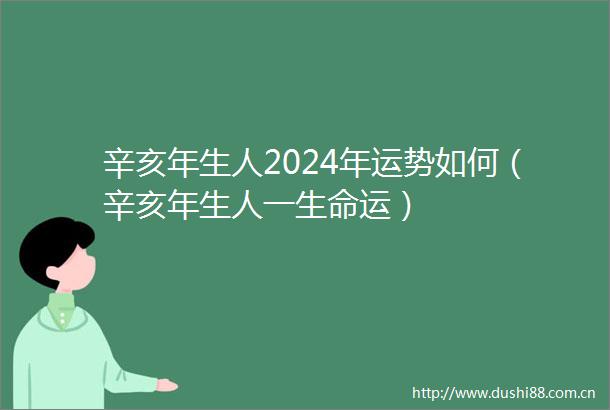 辛亥年生人2024年运势如何（辛亥年生人一生命运）