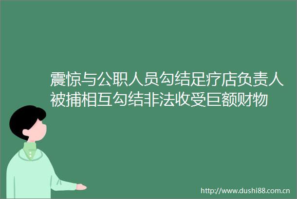 震惊与人员足疗店负责人被捕相互收受巨额财物