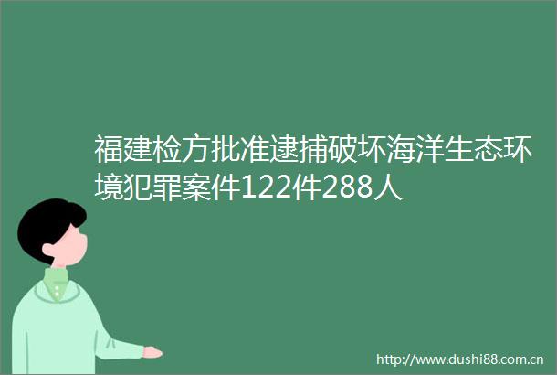 福建检方批准逮捕破坏海洋生态环境案件122件288人
