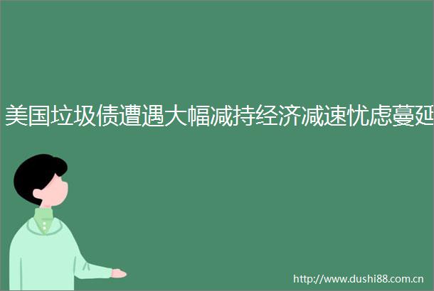 美国垃圾债遭遇大幅减持经济减速忧虑蔓延