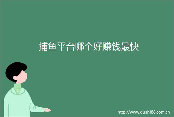 捕鱼平台哪个好赚钱最快