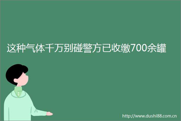 这种气体千万别碰警方已收缴700余罐