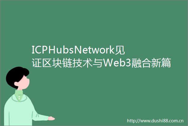ICPHubsNetwork见证区块链技术与Web3融合新篇章第十届区块链全球峰会圆满落幕