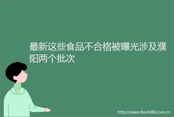 最新这些食品不合格被涉及濮阳两个批次