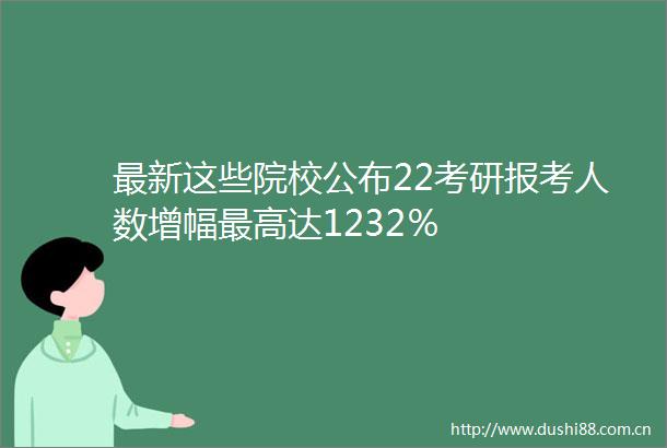 最新这些院校公布22考研报考人数增幅最高达1232％