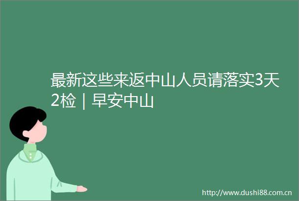 最新这些来返中山人员请落实3天2检｜早安中山