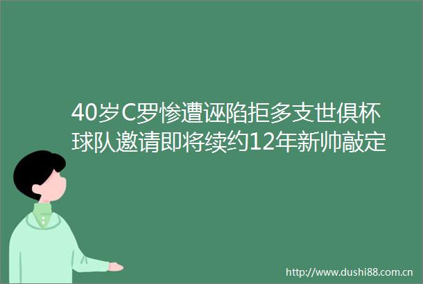 40岁C罗惨遭诬陷拒多支世俱杯球队邀请即将续约12年新帅敲定