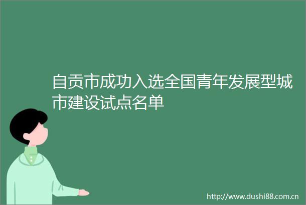 自贡市成功入选全国青年发展型城市建设试点名单