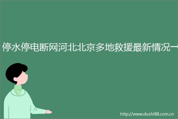 停水停电断网河北北京多地救援最新情况→