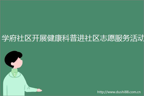 学府社区开展健康科普进社区志愿服务活动