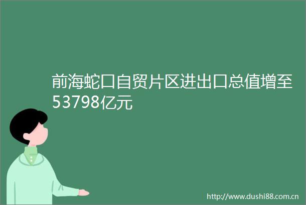 前海蛇口自贸片区进出口总值增至53798亿元