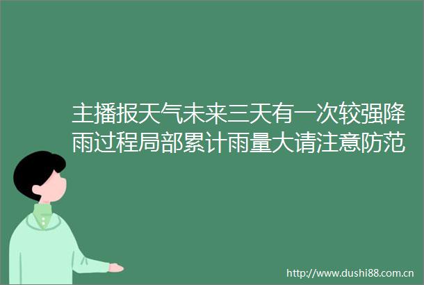 主播报天气未来三天有一次较强降雨过程局部累计雨量大请注意防范山洪城乡积涝等次生灾害