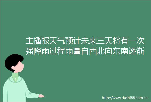 主播报天气预计未来三天将有一次强降雨过程雨量自西北向东南逐渐递增