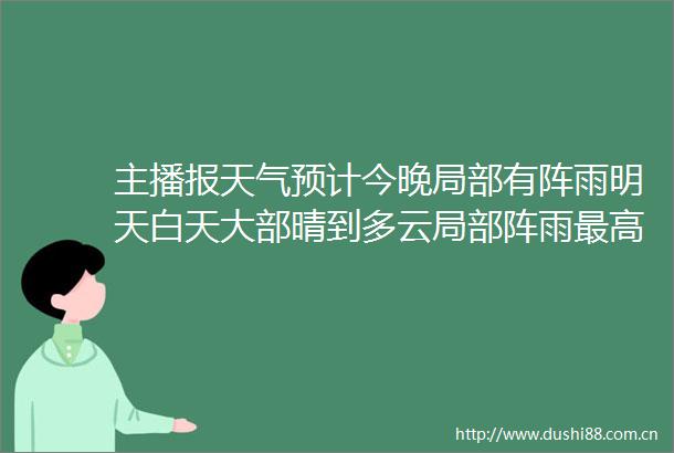 主播报天气预计今晚局部有阵雨明天白天大部晴到多云局部阵雨最高气温35度左右