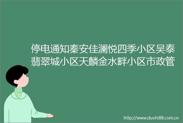 停电通知秦安佳澜悦四季小区吴泰翡翠城小区天麟金水畔小区市政管理所大地湾印象酒店重邦尚城天然气公司