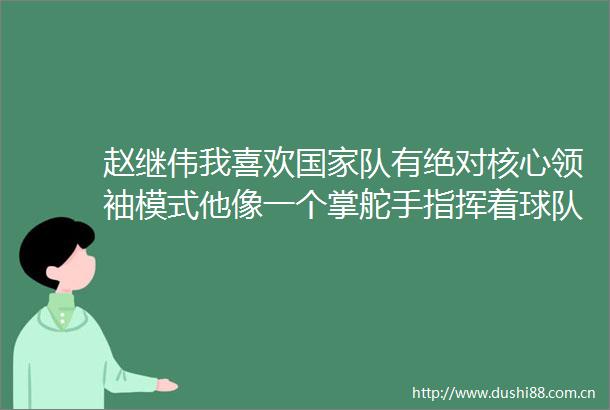 赵继伟我喜欢队有绝对核心领袖模式他像一个掌舵手指挥着球队明确方向减少盲目