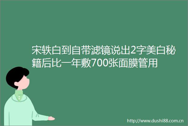 宋轶白到自带滤镜说出2字美白秘籍后比一年敷700张面膜管用
