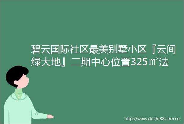 碧云国际社区最美别墅小区『云间绿大地』二期中心位置325㎡法式独栋坐北朝南花园700多平房子保养如新业主600万二次装修