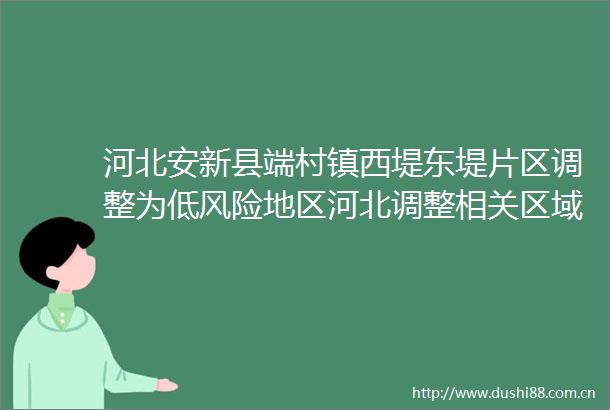 河北安新县端村镇西堤东堤片区调整为低风险地区河北调整相关区域疫情风险等级