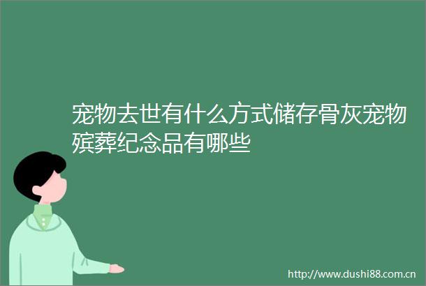 宠物去世有什么方式储存骨灰宠物殡葬纪念品有哪些