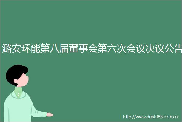 潞安环能第八届董事会第六次会议决议公告