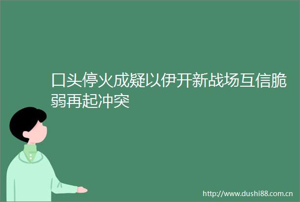 口头停火成疑以伊开新战场互信脆弱再起冲突
