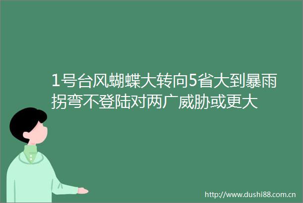 1号台风蝴蝶大转向5省大到暴雨拐弯不登陆对两广威胁或更大