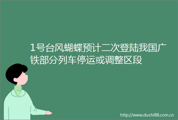 1号台风蝴蝶预计二次登陆我国广铁部分列车停运或调整区段