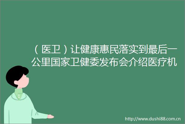 （医卫）让健康惠民落实到最后一公里卫健委发布会介绍医疗机构能力建设情况