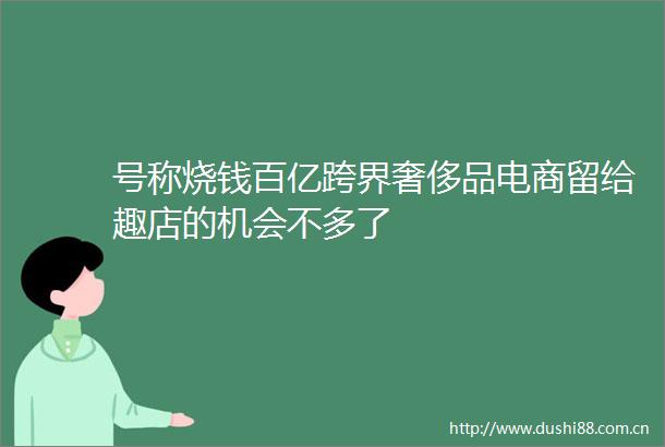 号称烧钱百亿跨界奢侈品电商留给趣店的机会不多了
