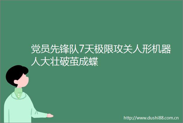 党员先锋队7天极限攻关人形机器人大壮破茧成蝶