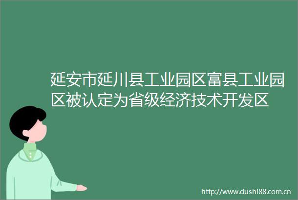 延安市延川县工业园区富县工业园区被认定为省级经济技术开发区