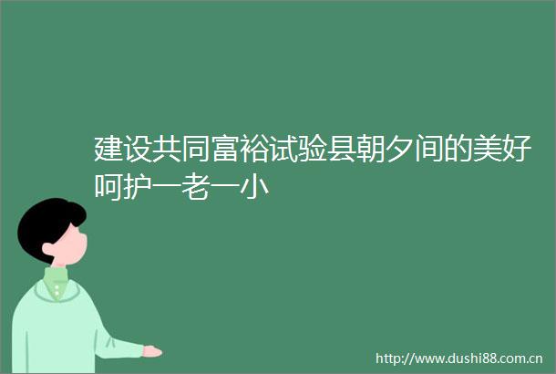 建设共同富裕试验县朝夕间的美好呵护一老一小