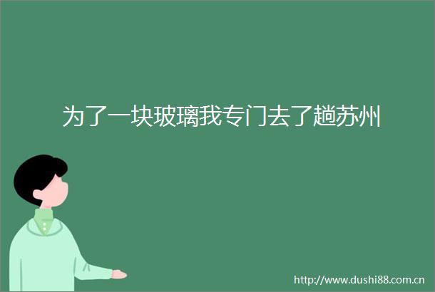 为了一块玻璃我专门去了趟苏州