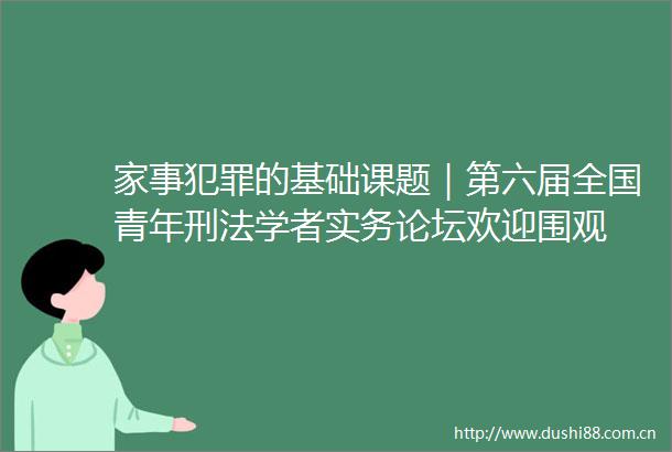 家事的基础课题｜第六届全国青年刑法学者实务论坛欢迎围观