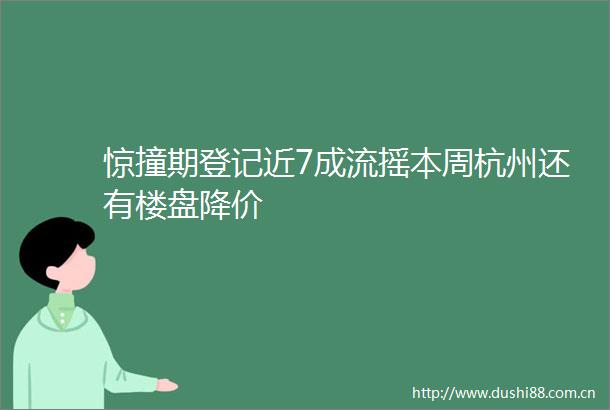 惊撞期登记近7成流摇本周杭州还有楼盘降价