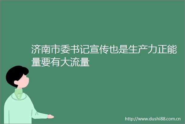 济南市委书记宣传也是生产力正能量要有大流量