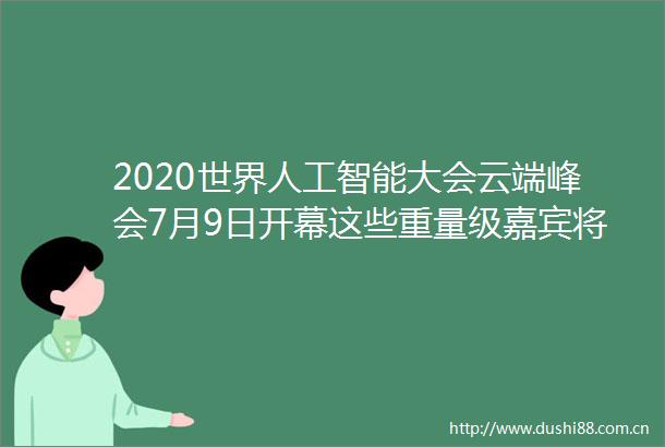 2020世界人工智能大会云端峰会7月9日开幕这些重量级嘉宾将出席
