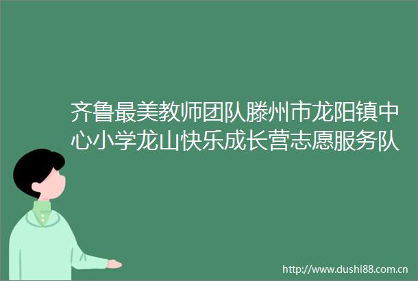 齐鲁最美教师团队滕州市龙阳镇中心小学龙山快乐成长营志愿服务队为困境儿童撑起一片爱的天空