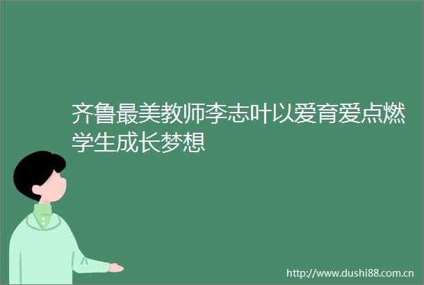 齐鲁最美教师李志叶以爱育爱点燃学生成长梦想