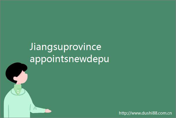 JiangsuprovinceappointsnewdeputyPartysecretary