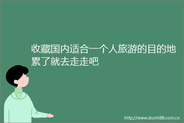 收藏国内适合一个人旅游的目的地累了就去走走吧