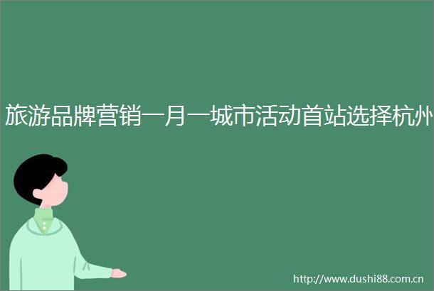 旅游品牌营销一月一城市活动首站选择杭州
