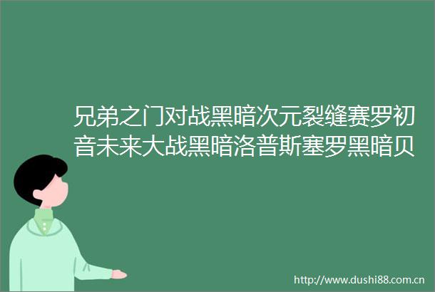 兄弟之门对战黑暗次元裂缝赛罗初音未来大战黑暗洛普斯塞罗黑暗贝利亚