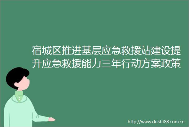 宿城区推进基层应急救援站建设提升应急救援能力三年行动方案政策解读